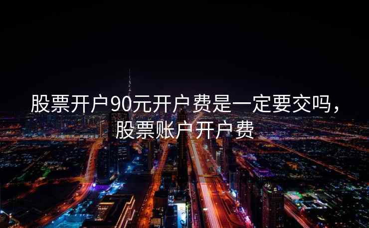 股票开户90元开户费是一定要交吗,股票账户开户费 第2张 股票开户90元开户费是一定要交吗,股票账户开户费 第2张
