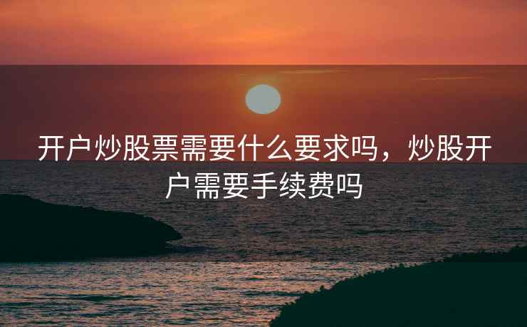 开户炒股票需要什么要求吗,炒股开户需要手续费吗 第1张 开户炒股票需要什么要求吗,炒股开户需要手续费吗 第1张
