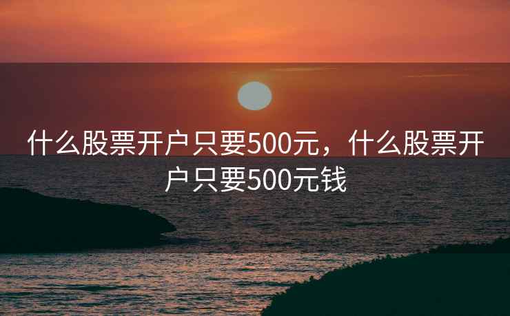 什么股票开户只要500元,什么股票开户只要500元钱 第1张 什么股票开户只要500元,什么股票开户只要500元钱 第1张
