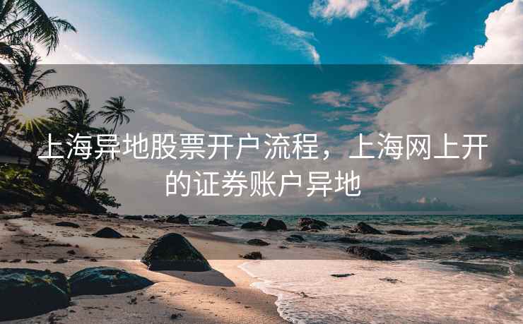 上海异地股票开户流程，上海网上开的证券账户异地  第1张
