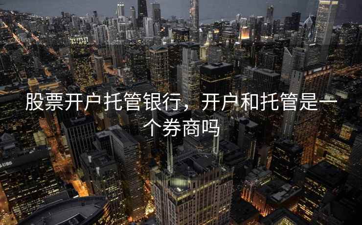 股票开户托管银行，开户和托管是一个券商吗  第2张