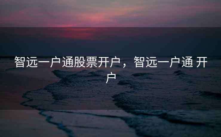 智远一户通股票开户，智远一户通 开户  第1张