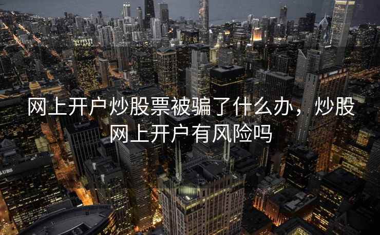 网上开户炒股票被骗了什么办，炒股网上开户有风险吗  第2张