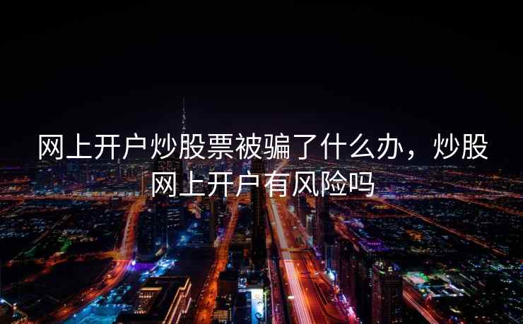 网上开户炒股票被骗了什么办，炒股网上开户有风险吗  第1张