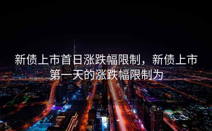 新债上市首日涨跌幅限制，新债上市第一天的涨跌幅限制为  第2张