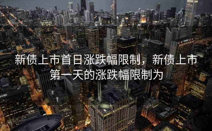 新债上市首日涨跌幅限制，新债上市第一天的涨跌幅限制为  第1张