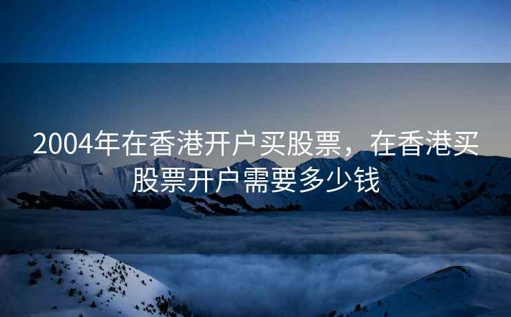 2004年在香港开户买股票，在香港买股票开户需要多少钱  第2张