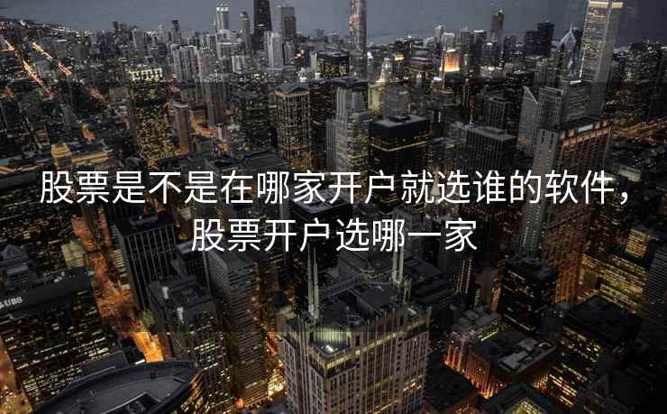 股票是不是在哪家开户就选谁的软件，股票开户选哪一家  第1张