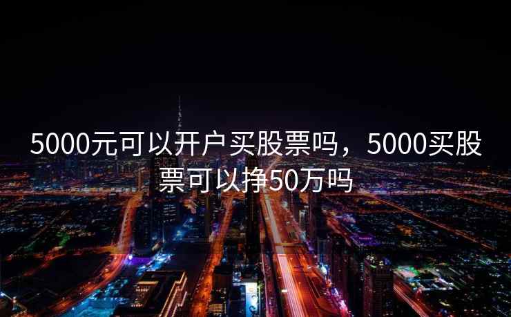 5000元可以开户买股票吗，5000买股票可以挣50万吗  第1张