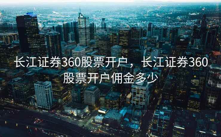 长江证券360股票开户，长江证券360股票开户佣金多少  第1张