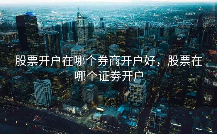 股票开户在哪个券商开户好，股票在哪个证劵开户  第2张