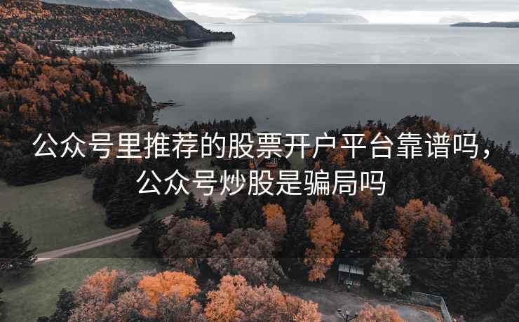 公众号里推荐的股票开户平台靠谱吗，公众号炒股是骗局吗  第1张