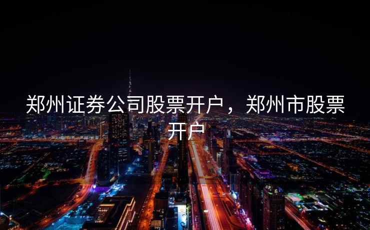 郑州证券公司股票开户，郑州市股票开户  第2张