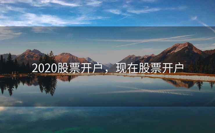 2020股票开户，现在股票开户  第2张