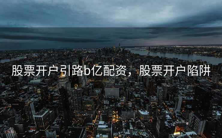 股票开户引路b亿配资,股票开户陷阱 第2张 股票开户引路b亿配资,股票开户陷阱 第2张