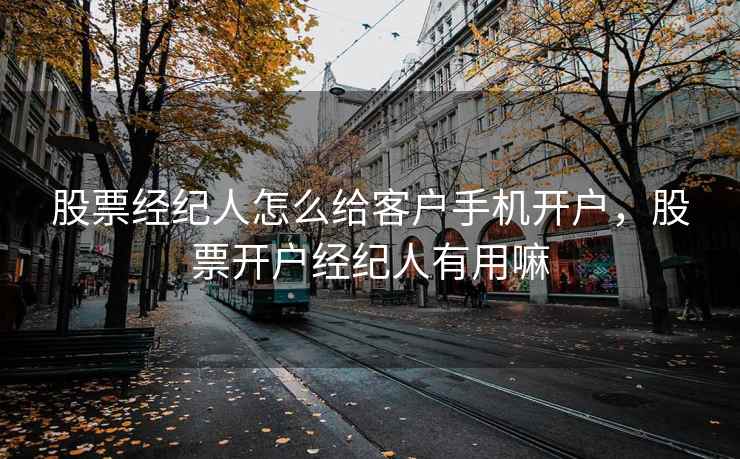 股票经纪人怎么给客户手机开户，股票开户经纪人有用嘛  第2张