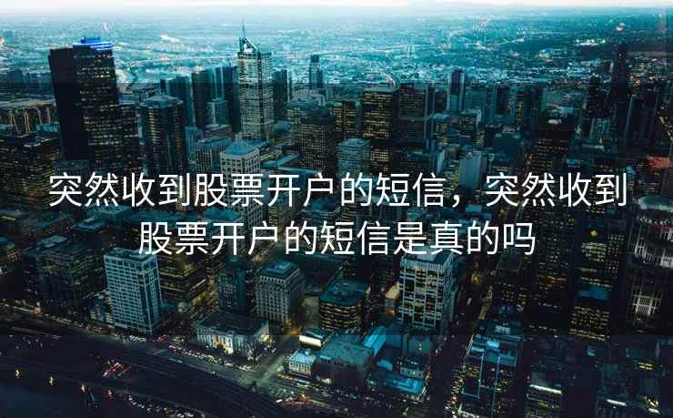 突然收到股票开户的短信，突然收到股票开户的短信是真的吗  第2张