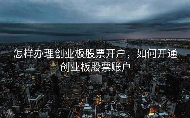 怎样办理创业板股票开户,如何开通创业板股票账户 第1张 怎样办理创业板股票开户,如何开通创业板股票账户 第1张
