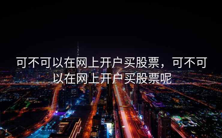 可不可以在网上开户买股票,可不可以在网上开户买股票呢 第1张 可不可以在网上开户买股票,可不可以在网上开户买股票呢 第1张