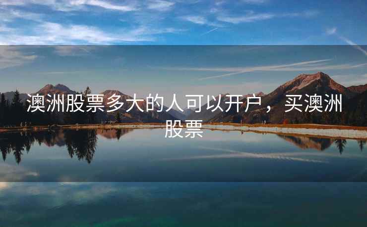 澳洲股票多大的人可以开户,买澳洲股票 第1张 澳洲股票多大的人可以开户,买澳洲股票 第1张