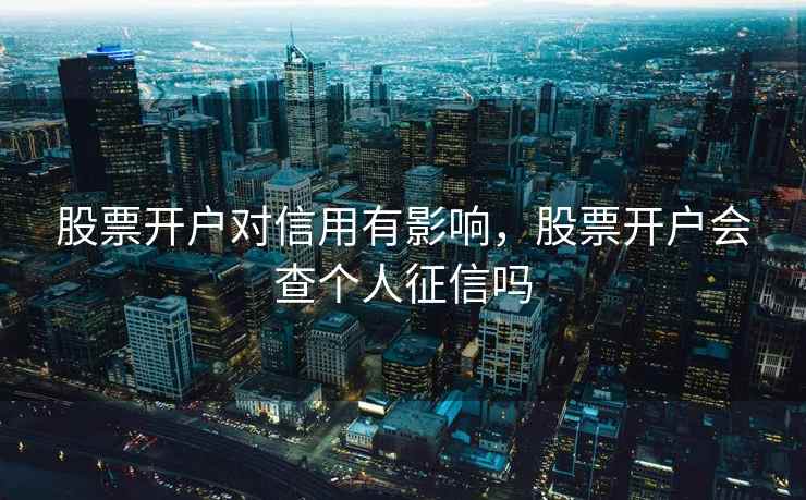 股票开户对信用有影响，股票开户会查个人征信吗  第1张