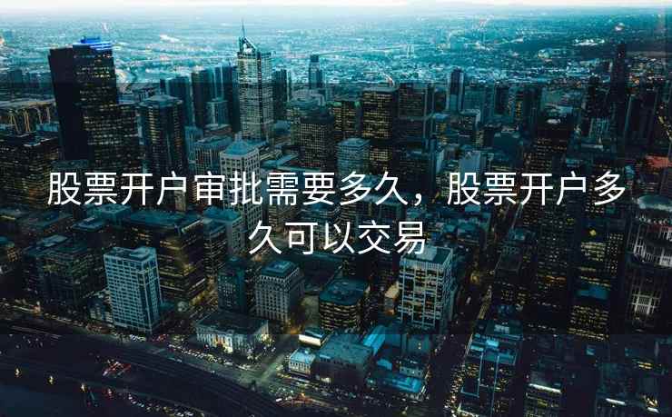 股票开户审批需要多久，股票开户多久可以交易  第1张