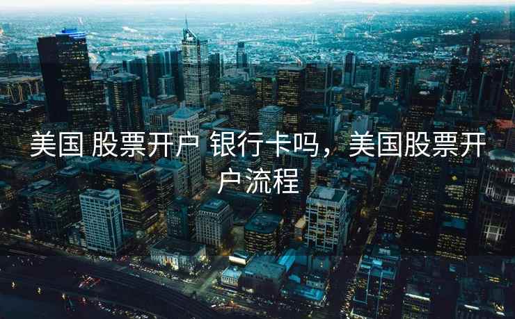 美国 股票开户 银行卡吗，美国股票开户流程  第2张