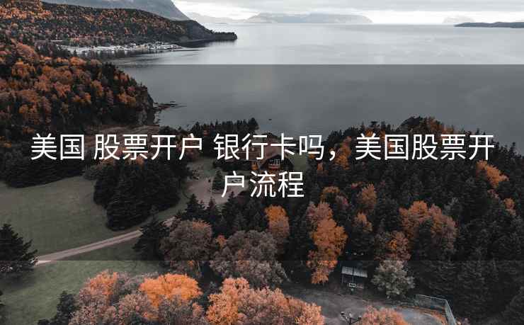 美国 股票开户 银行卡吗，美国股票开户流程  第1张