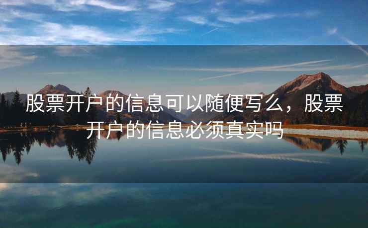股票开户的信息可以随便写么，股票开户的信息必须真实吗  第1张