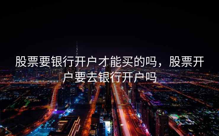 股票要银行开户才能买的吗，股票开户要去银行开户吗  第1张
