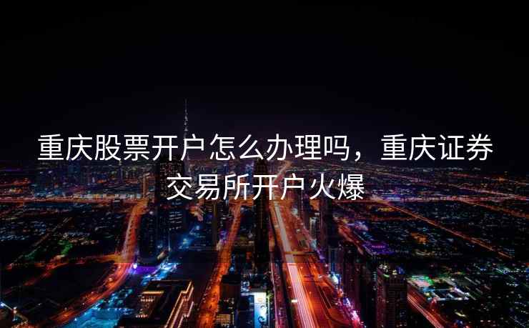 重庆股票开户怎么办理吗，重庆证券交易所开户火爆  第2张