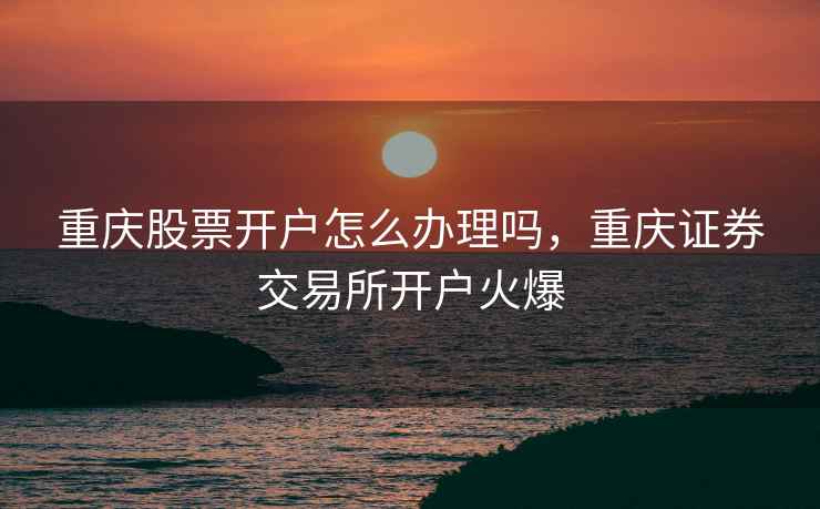 重庆股票开户怎么办理吗，重庆证券交易所开户火爆  第1张