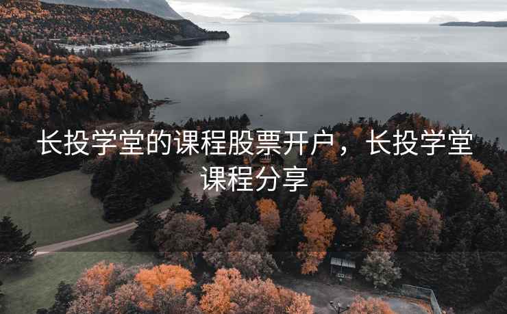 长投学堂的课程股票开户，长投学堂课程分享  第2张