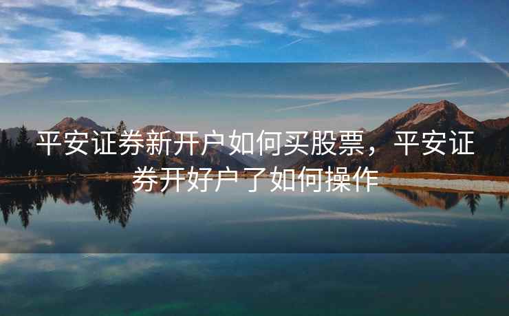 平安证券新开户如何买股票，平安证券开好户了如何操作  第1张