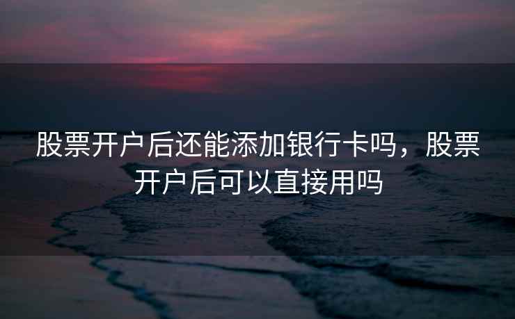 股票开户后还能添加银行卡吗，股票开户后可以直接用吗  第1张