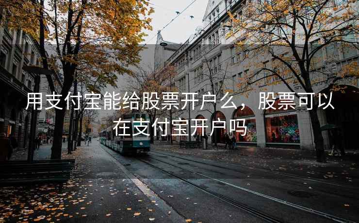 用支付宝能给股票开户么，股票可以在支付宝开户吗  第2张