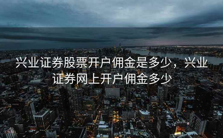 兴业证券股票开户佣金是多少，兴业证券网上开户佣金多少  第1张