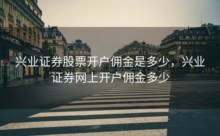 兴业证券股票开户佣金是多少，兴业证券网上开户佣金多少  第2张