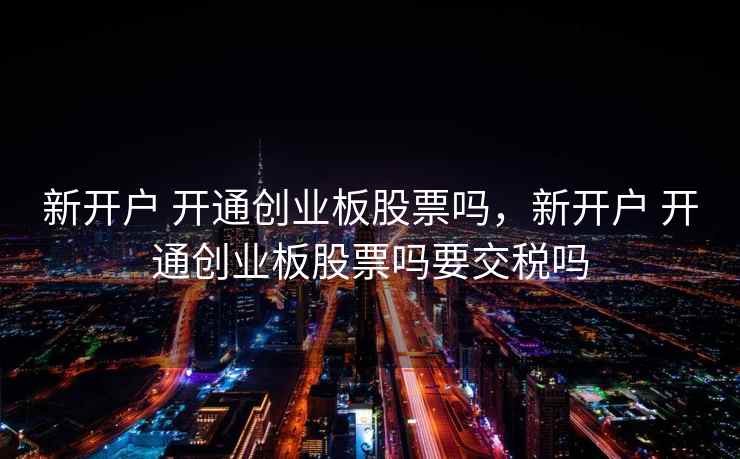 新开户 开通创业板股票吗，新开户 开通创业板股票吗要交税吗  第2张
