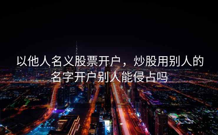 以他人名义股票开户，炒股用别人的名字开户别人能侵占吗  第2张