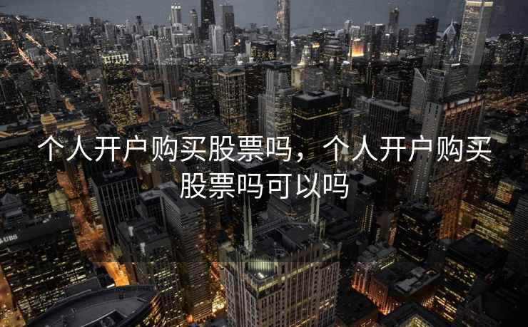 个人开户购买股票吗,个人开户购买股票吗可以吗 第2张 个人开户购买股票吗,个人开户购买股票吗可以吗 第2张