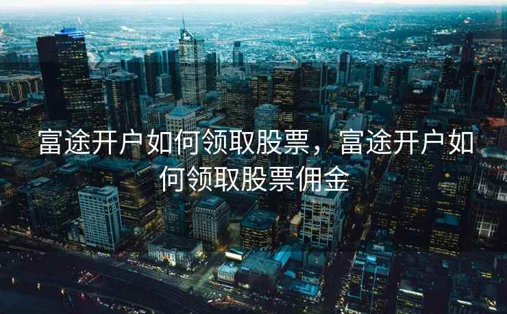 富途开户如何领取股票，富途开户如何领取股票佣金  第1张