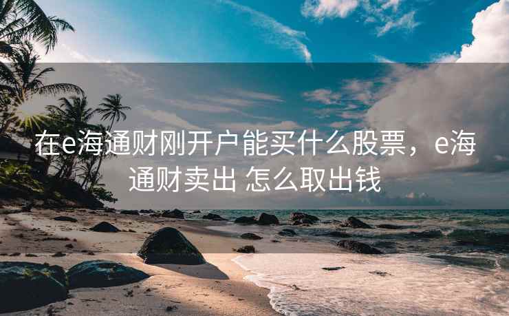 在e海通财刚开户能买什么股票，e海通财卖出 怎么取出钱  第1张