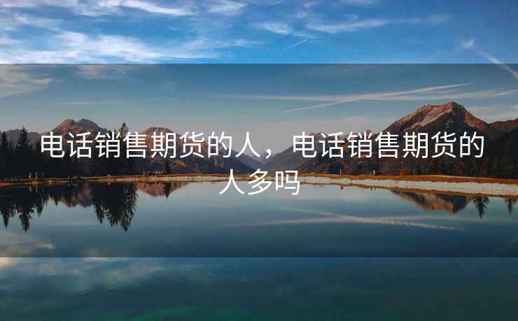 电话销售期货的人，电话销售期货的人多吗  第2张