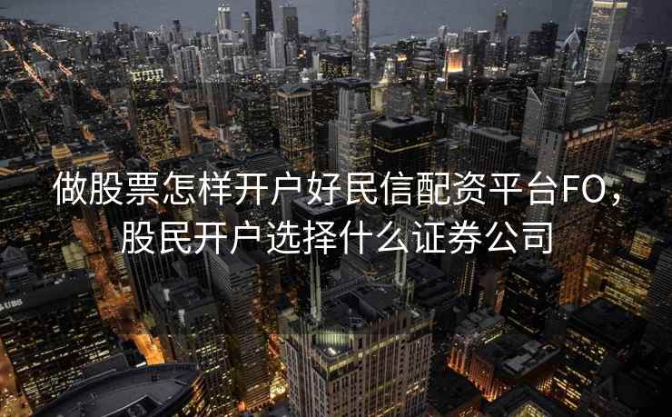 做股票怎样开户好民信配资平台FO，股民开户选择什么证券公司  第2张