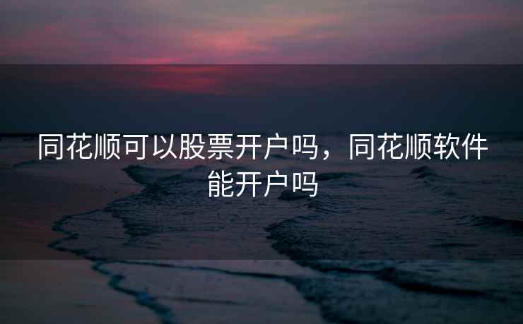 同花顺可以股票开户吗，同花顺软件能开户吗  第1张