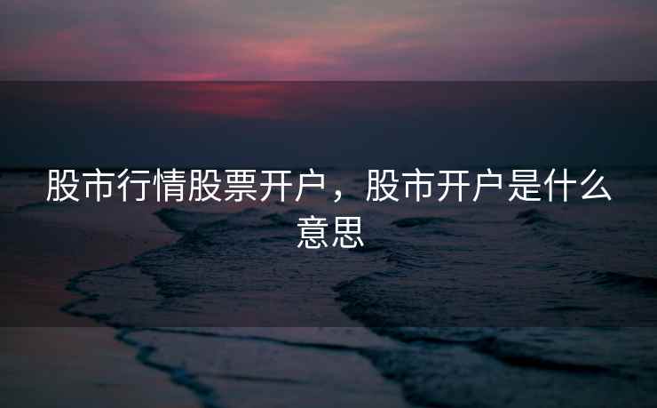 股市行情股票开户，股市开户是什么意思  第1张