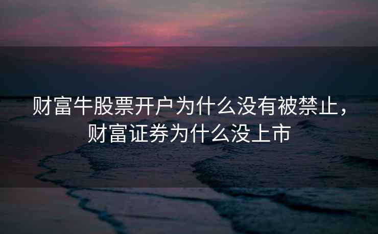 财富牛股票开户为什么没有被禁止，财富证券为什么没上市  第1张