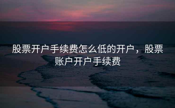 股票开户手续费怎么低的开户，股票账户开户手续费  第2张