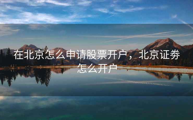 在北京怎么申请股票开户，北京证劵怎么开户  第1张